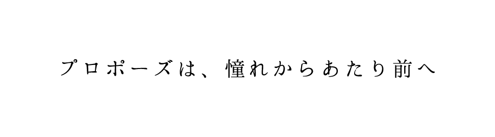 プロポーズは、憧れからあたり前へ